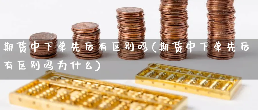 期货中下单先后有区别吗(期货中下单先后有区别吗为什么)_https://www.xmhbzsgs.com_纳指期货_第1张