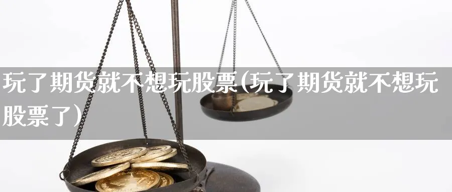 玩了期货就不想玩股票(玩了期货就不想玩股票了)_https://www.xmhbzsgs.com_理财百科_第1张