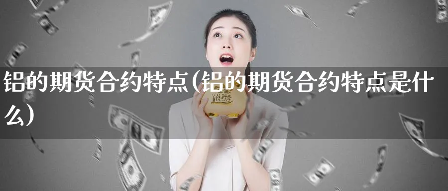 铝的期货合约特点(铝的期货合约特点是什么)_https://www.xmhbzsgs.com_原油期货_第1张