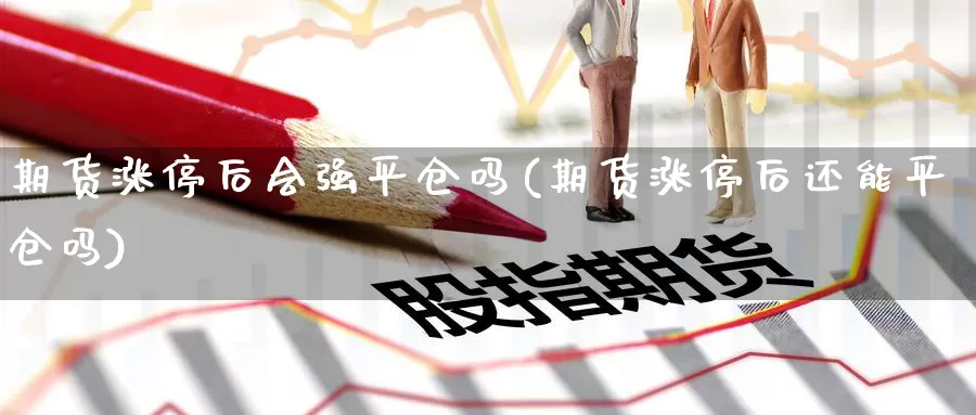 期货涨停后会强平仓吗(期货涨停后还能平仓吗)_https://www.xmhbzsgs.com_期货入门_第1张