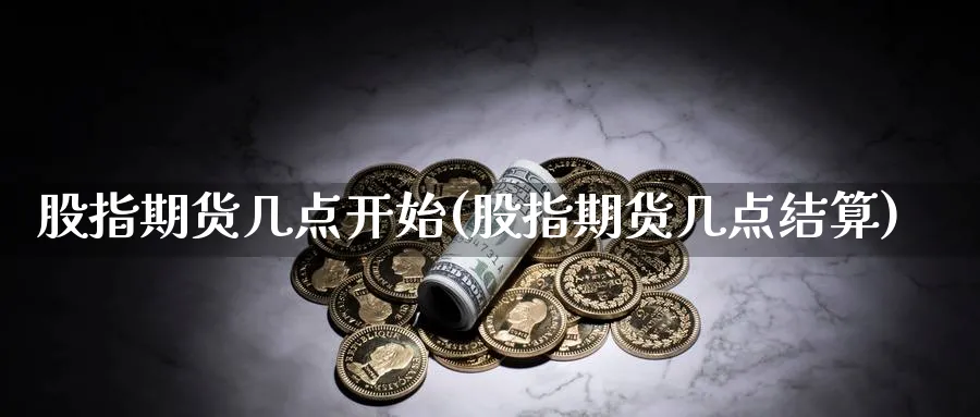 股指期货几点开始(股指期货几点结算)_https://www.xmhbzsgs.com_期货入门_第1张