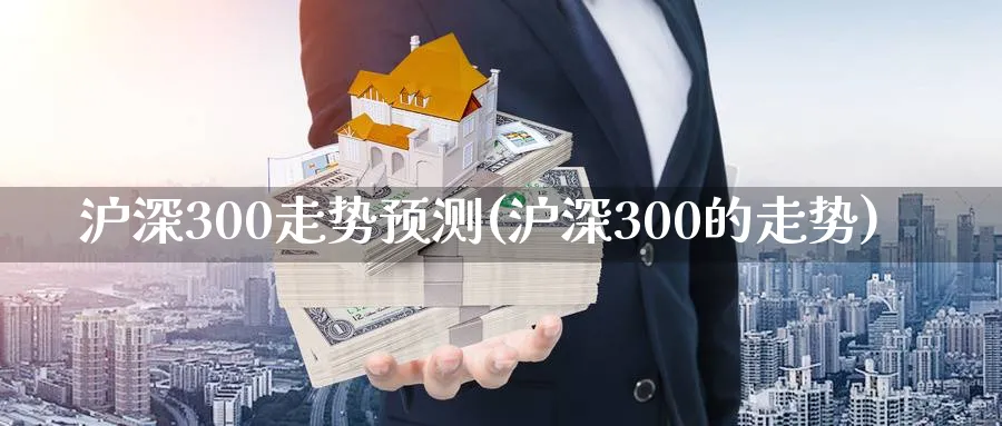 沪深300走势预测(沪深300的走势)_https://www.xmhbzsgs.com_期货入门_第1张