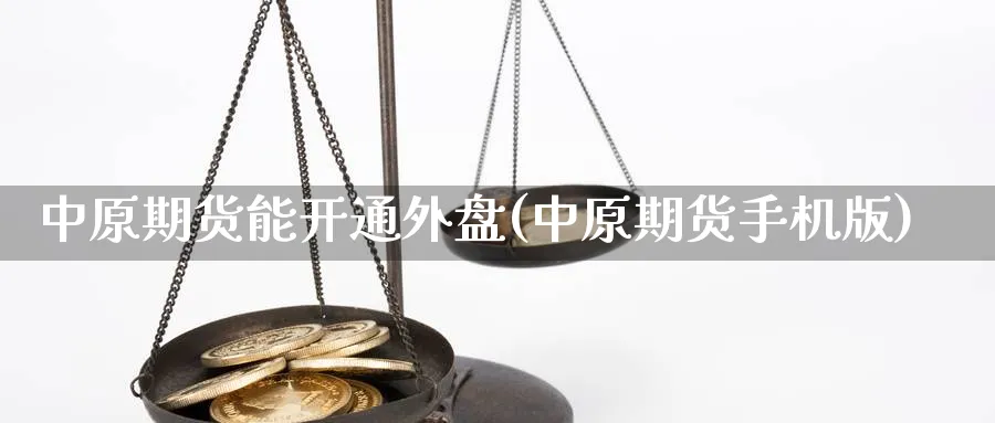 中原期货能开通外盘(中原期货手机版)_https://www.xmhbzsgs.com_期货直播_第1张