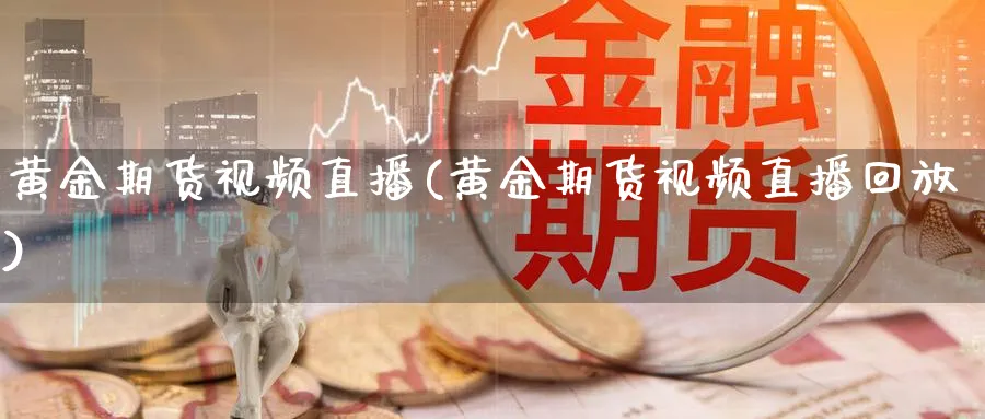 黄金期货视频直播(黄金期货视频直播回放)_https://www.xmhbzsgs.com_期货分析_第1张