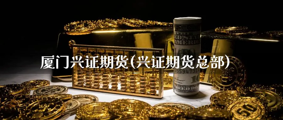 厦门兴证期货(兴证期货总部)_https://www.xmhbzsgs.com_期货入门_第1张