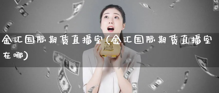 金汇国际期货直播室(金汇国际期货直播室在哪)_https://www.xmhbzsgs.com_期货品种_第1张