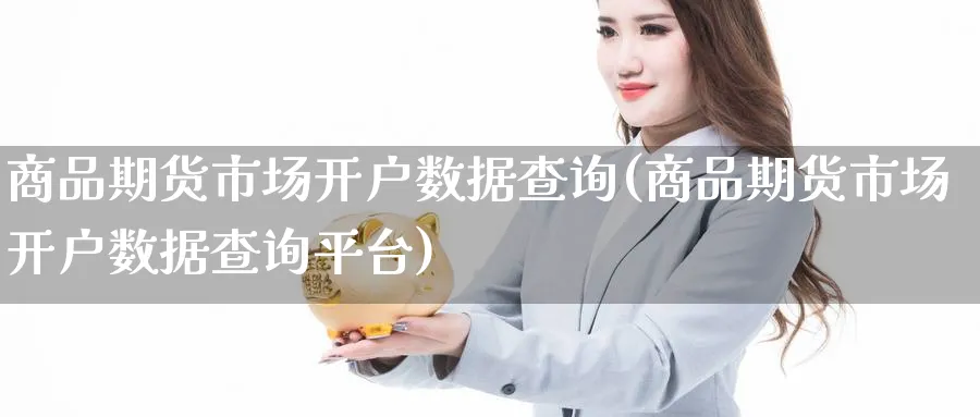 商品期货市场开户数据查询(商品期货市场开户数据查询平台)_https://www.xmhbzsgs.com_理财百科_第1张