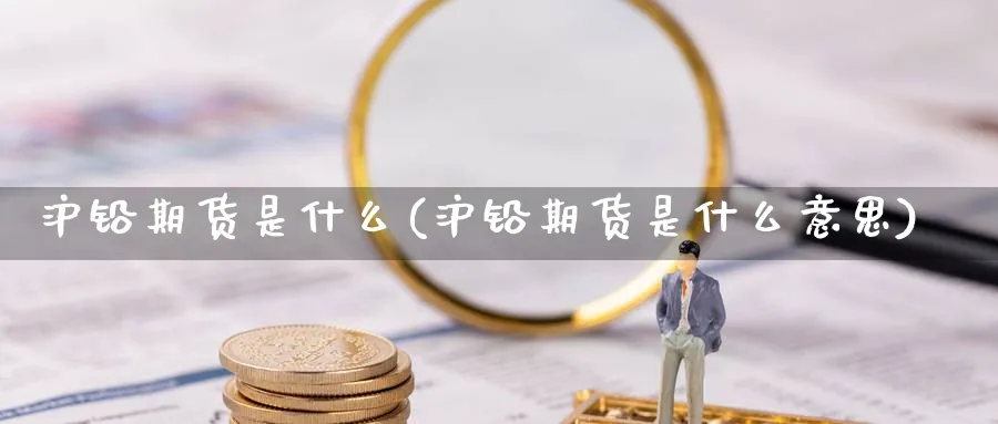 沪铅期货是什么(沪铅期货是什么意思)_https://www.xmhbzsgs.com_期货入门_第1张