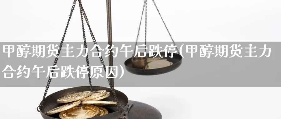 甲醇期货主力合约午后跌停(甲醇期货主力合约午后跌停原因)_https://www.xmhbzsgs.com_内盘期货_第1张