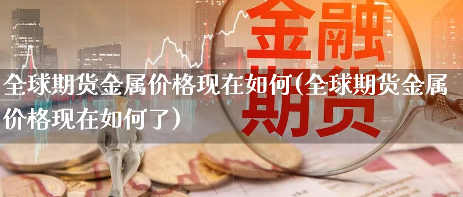 全球期货金属价格现在如何(全球期货金属价格现在如何了)_https://www.xmhbzsgs.com_纳指期货_第1张