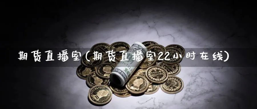 期货直播室(期货直播室22小时在线)_https://www.xmhbzsgs.com_期货入门_第1张