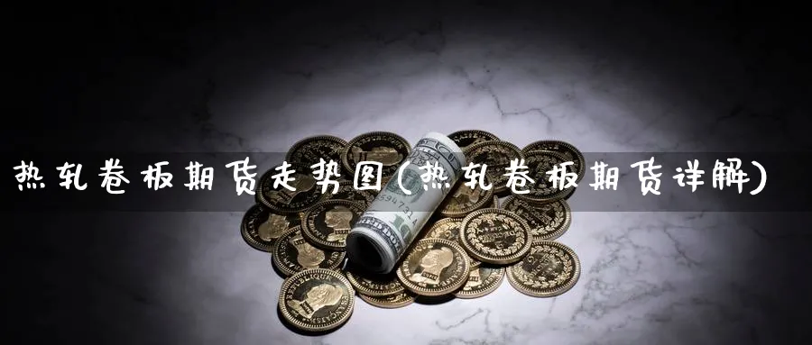 热轧卷板期货走势图(热轧卷板期货详解)_https://www.xmhbzsgs.com_原油期货_第1张