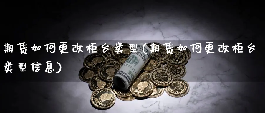 期货如何更改柜台类型(期货如何更改柜台类型信息)_https://www.xmhbzsgs.com_期货入门_第1张