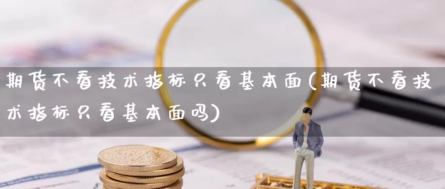 期货不看技术指标只看基本面(期货不看技术指标只看基本面吗)_https://www.xmhbzsgs.com_期货入门_第1张