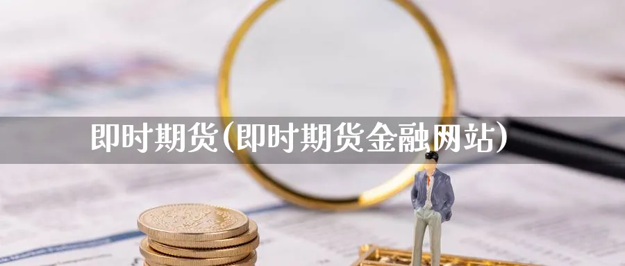 即时期货(即时期货金融网站)_https://www.xmhbzsgs.com_理财百科_第1张