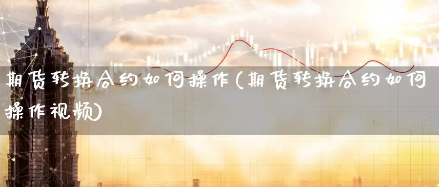 期货转换合约如何操作(期货转换合约如何操作视频)_https://www.xmhbzsgs.com_内盘期货_第1张