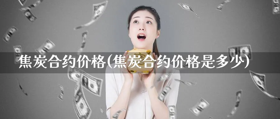 焦炭合约价格(焦炭合约价格是多少)_https://www.xmhbzsgs.com_纳指期货_第1张