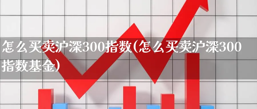 怎么买卖沪深300指数(怎么买卖沪深300指数基金)_https://www.xmhbzsgs.com_期货品种_第1张