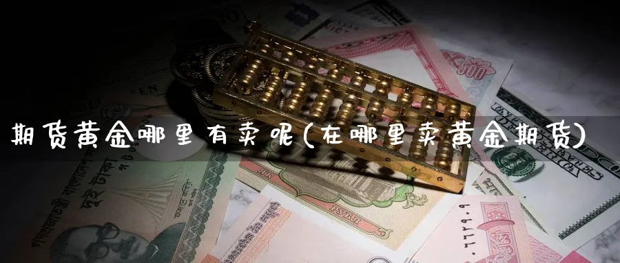 期货黄金哪里有卖呢(在哪里卖黄金期货)_https://www.xmhbzsgs.com_期货分析_第1张