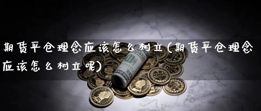 期货平仓理念应该怎么树立(期货平仓理念应该怎么树立呢)_https://www.xmhbzsgs.com_期货入门_第1张