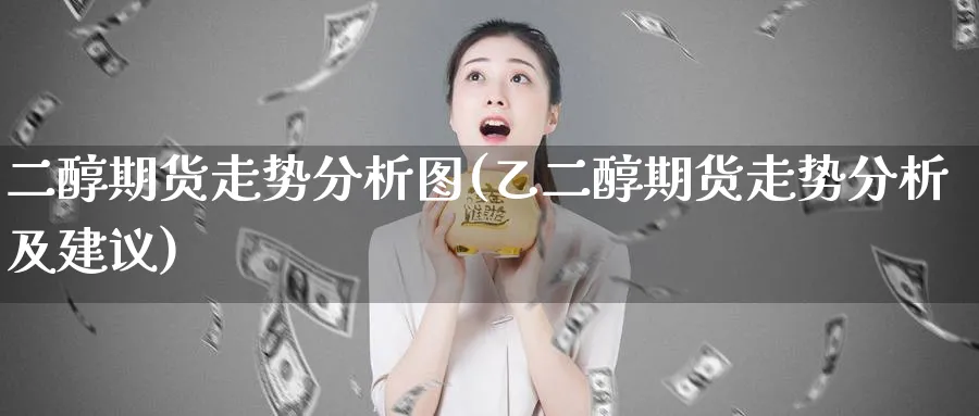 二醇期货走势分析图(乙二醇期货走势分析及建议)_https://www.xmhbzsgs.com_原油期货_第1张