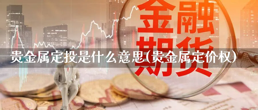 贵金属定投是什么意思(贵金属定价权)_https://www.xmhbzsgs.com_内盘期货_第1张