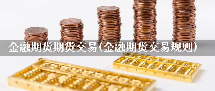 金融期货期货交易(金融期货交易规则)_https://www.xmhbzsgs.com_期货直播_第1张