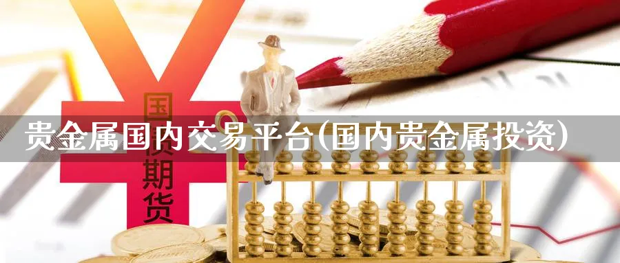 贵金属国内交易平台(国内贵金属投资)_https://www.xmhbzsgs.com_期货入门_第1张