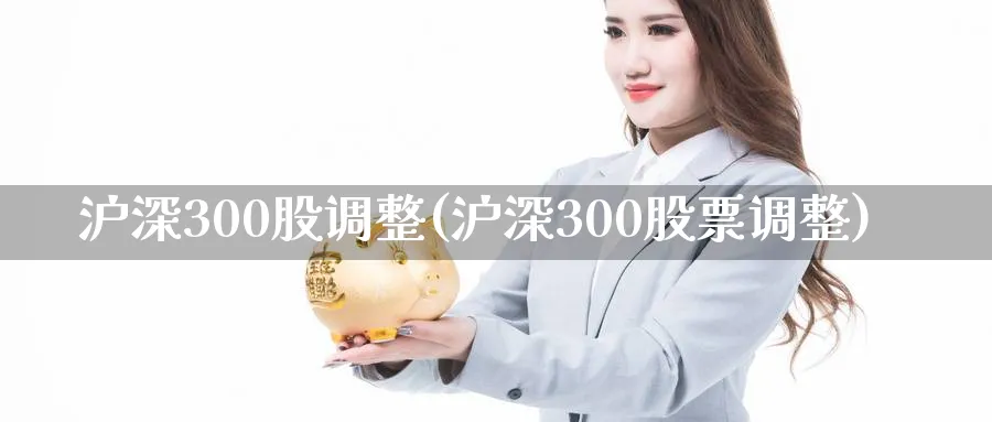 沪深300股调整(沪深300股票调整)_https://www.xmhbzsgs.com_期货分析_第1张