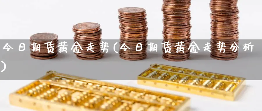 今日期货黄金走势(今日期货黄金走势分析)_https://www.xmhbzsgs.com_期货百科_第1张