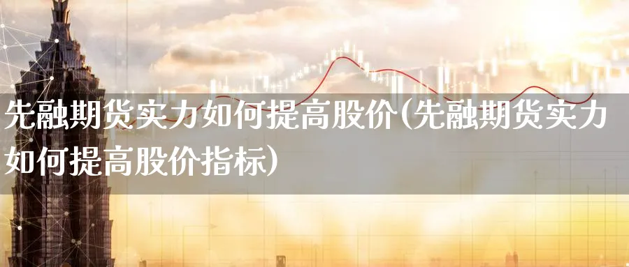 先融期货实力如何提高股价(先融期货实力如何提高股价指标)_https://www.xmhbzsgs.com_期货分析_第1张