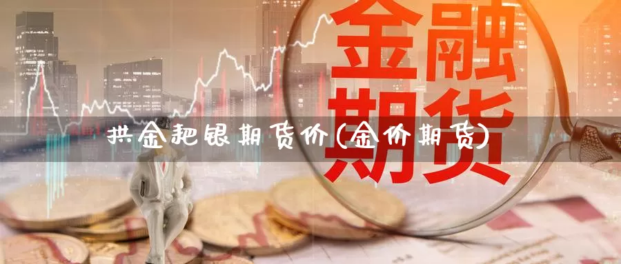 拱金耙银期货价(金价期货)_https://www.xmhbzsgs.com_原油期货_第1张