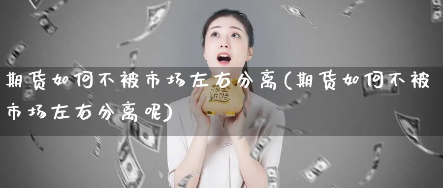 期货如何不被市场左右分离(期货如何不被市场左右分离呢)_https://www.xmhbzsgs.com_期货分析_第1张