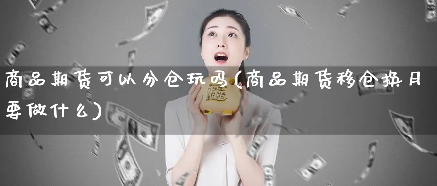 商品期货可以分仓玩吗(商品期货移仓换月要做什么)_https://www.xmhbzsgs.com_内盘期货_第1张