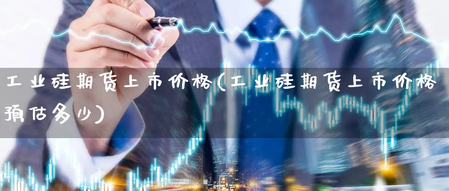 工业硅期货上市价格(工业硅期货上市价格预估多少)_https://www.xmhbzsgs.com_期货直播_第1张