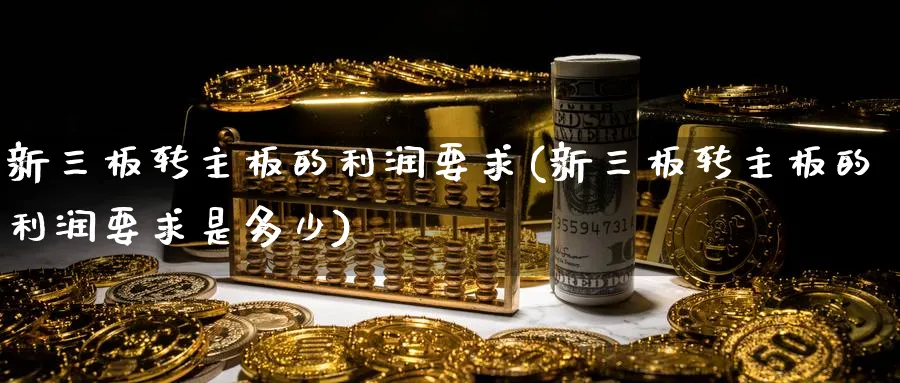 新三板转主板的利润要求(新三板转主板的利润要求是多少)_https://www.xmhbzsgs.com_期货分析_第1张