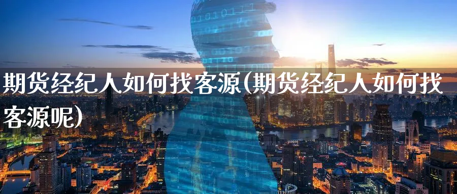 期货经纪人如何找客源(期货经纪人如何找客源呢)_https://www.xmhbzsgs.com_期货入门_第1张