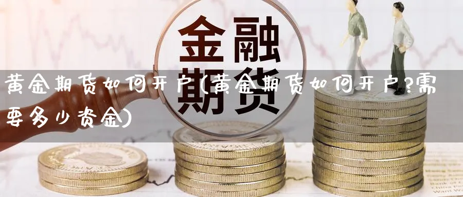 黄金期货如何开户(黄金期货如何开户?需要多少资金)_https://www.xmhbzsgs.com_期货品种_第1张