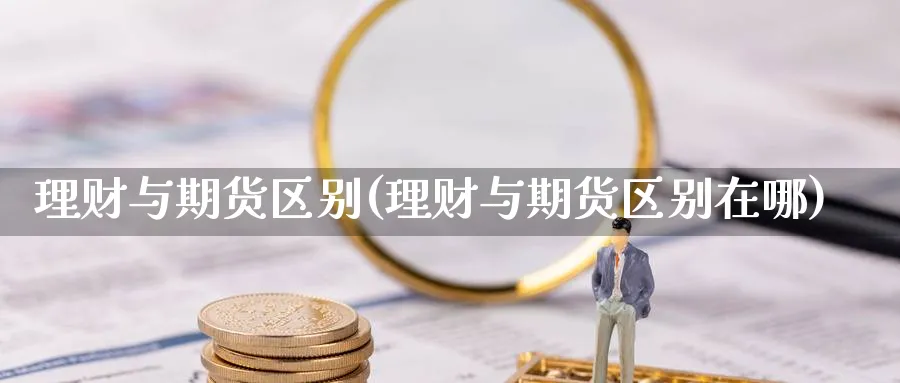 理财与期货区别(理财与期货区别在哪)_https://www.xmhbzsgs.com_内盘期货_第1张