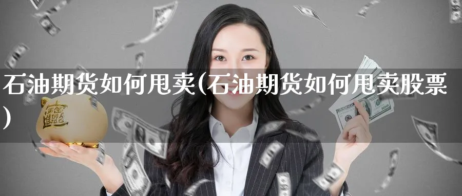 石油期货如何甩卖(石油期货如何甩卖股票)_https://www.xmhbzsgs.com_期货直播_第1张