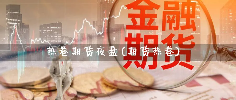 热卷期货夜盘(期货热卷)_https://www.xmhbzsgs.com_纳指期货_第1张