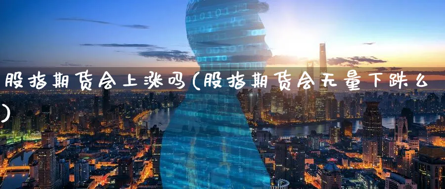 股指期货会上涨吗(股指期货会无量下跌么)_https://www.xmhbzsgs.com_内盘期货_第1张