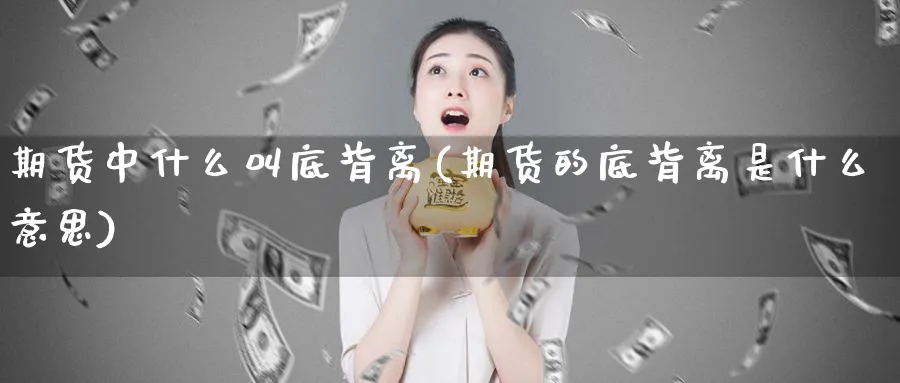 期货中什么叫底背离(期货的底背离是什么意思)_https://www.xmhbzsgs.com_理财百科_第1张