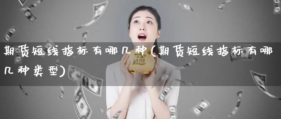 期货短线指标有哪几种(期货短线指标有哪几种类型)_https://www.xmhbzsgs.com_原油期货_第1张