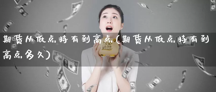 期货从低点持有到高点(期货从低点持有到高点多久)_https://www.xmhbzsgs.com_期货入门_第1张