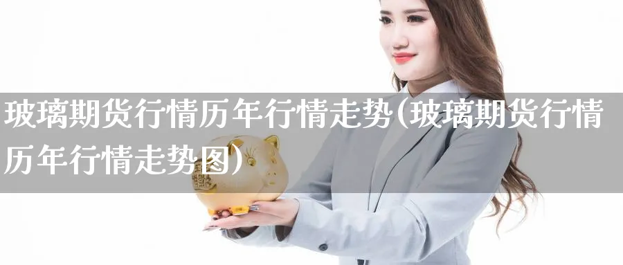 玻璃期货行情历年行情走势(玻璃期货行情历年行情走势图)_https://www.xmhbzsgs.com_期货直播_第1张