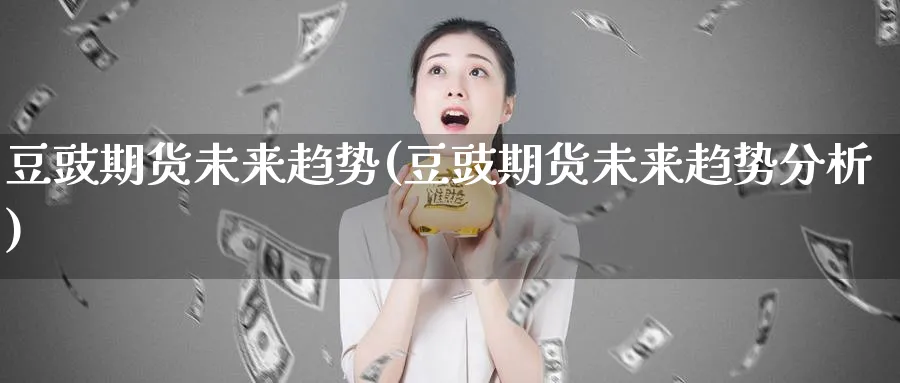 豆豉期货未来趋势(豆豉期货未来趋势分析)_https://www.xmhbzsgs.com_期货分析_第1张