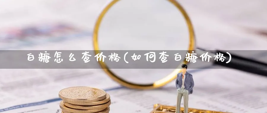 白糖怎么查价格(如何查白糖价格)_https://www.xmhbzsgs.com_原油期货_第1张