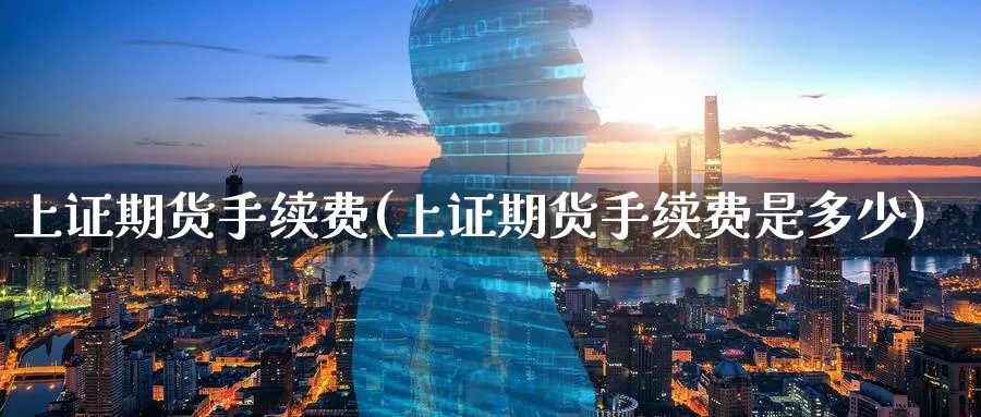 上证期货手续费(上证期货手续费是多少)_https://www.xmhbzsgs.com_内盘期货_第1张