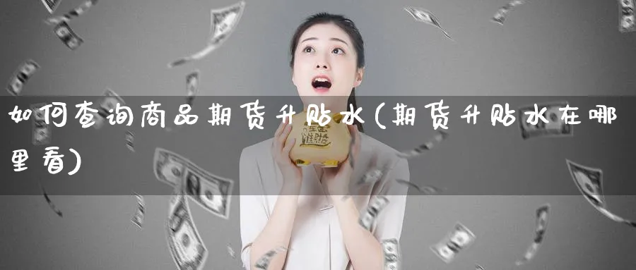 如何查询商品期货升贴水(期货升贴水在哪里看)_https://www.xmhbzsgs.com_期货直播_第1张